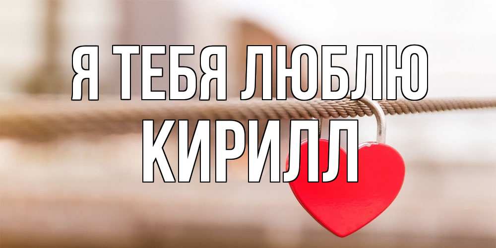 Открытка на каждый день с именем, Кирилл Я тебя люблю верность и любовь Прикольная открытка с пожеланием онлайн скачать бесплатно 
