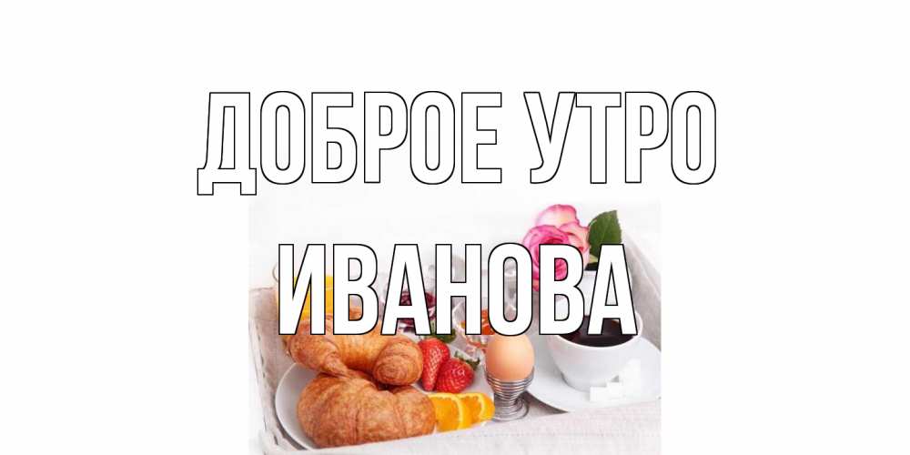 Открытка на каждый день с именем, Иванова Доброе утро завтрак Прикольная открытка с пожеланием онлайн скачать бесплатно 