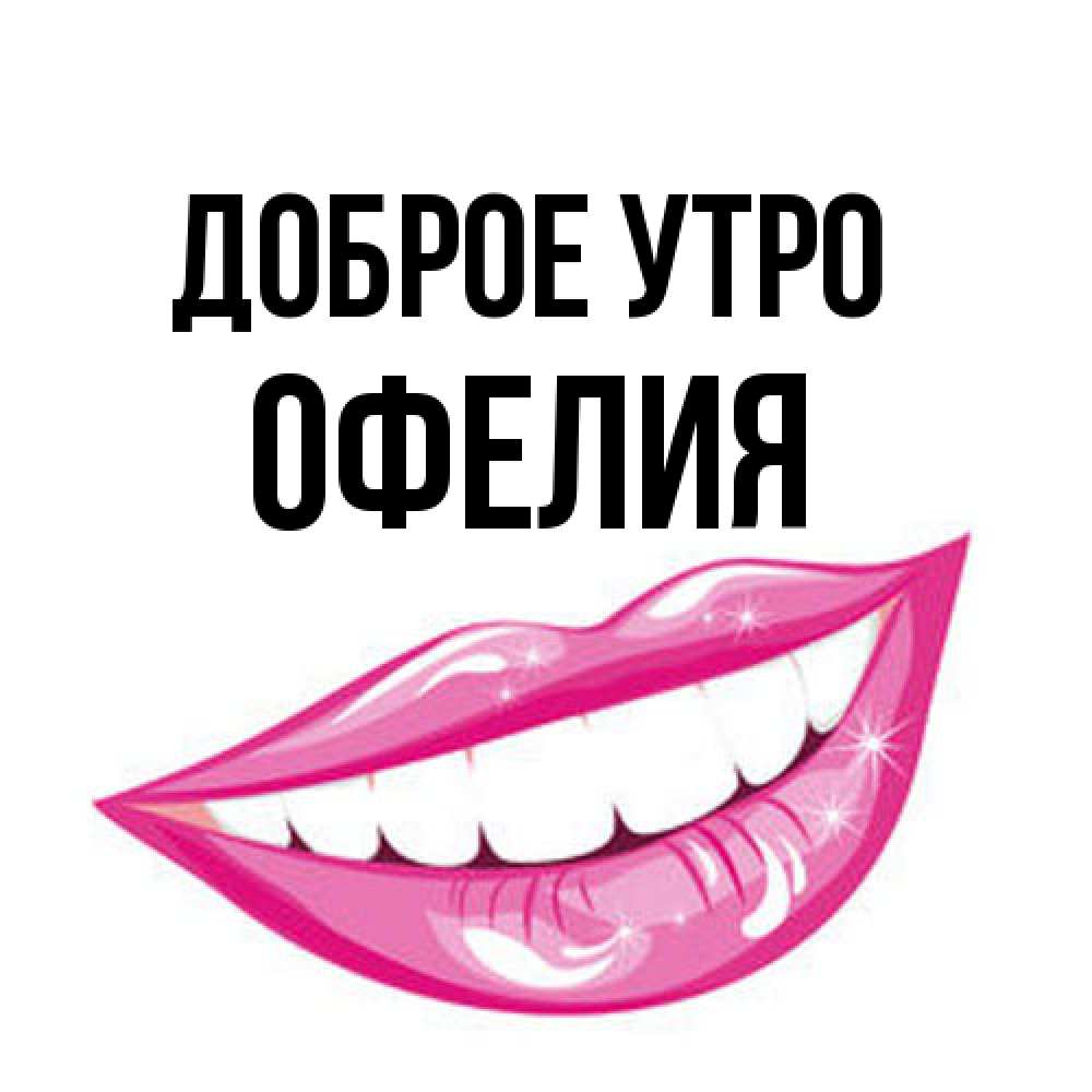 Открытка на каждый день с именем, Офелия Доброе утро розовые губы и белые зубы Прикольная открытка с пожеланием онлайн скачать бесплатно 