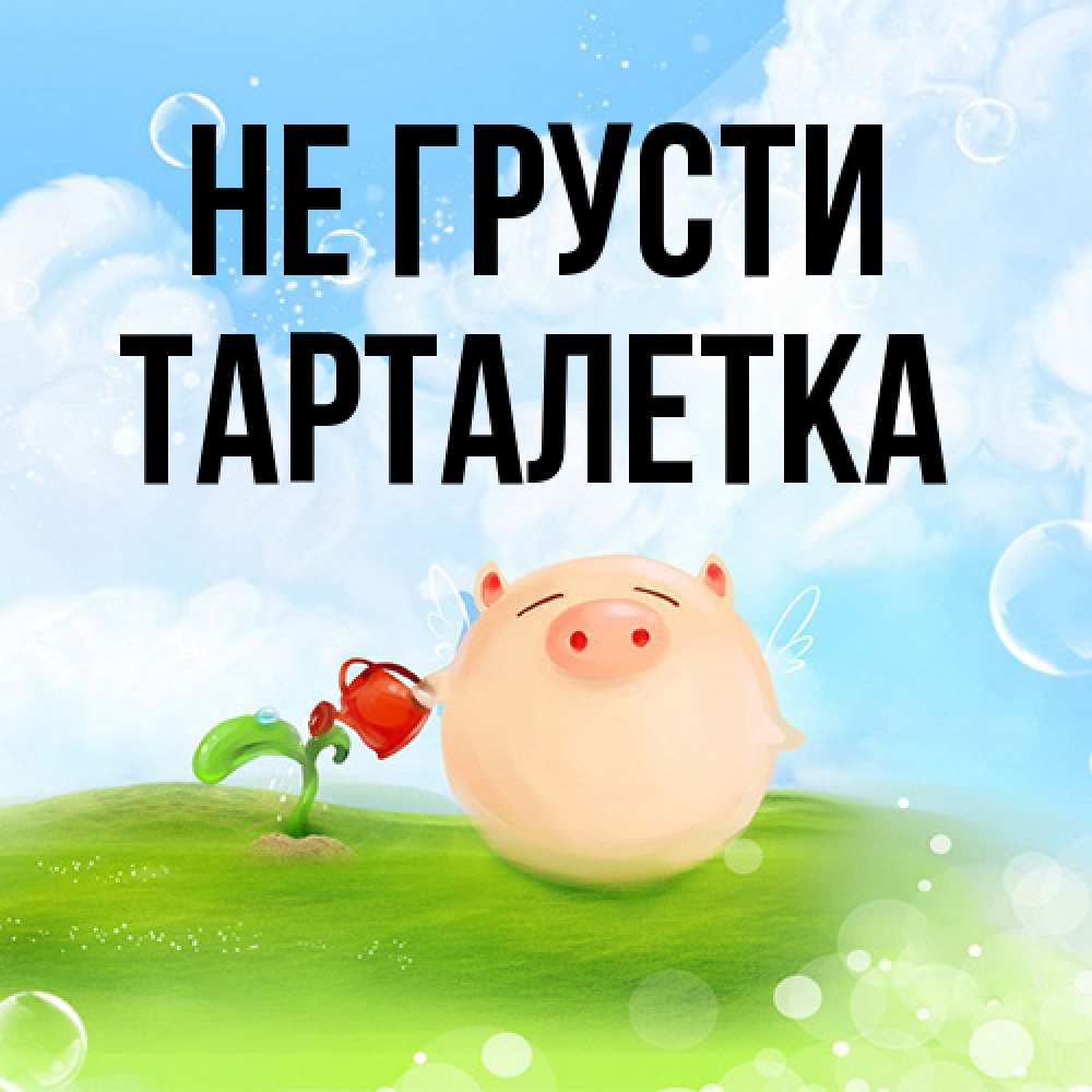 Открытка на каждый день с именем, Тарталетка Не грусти поливает цветок порося Прикольная открытка с пожеланием онлайн скачать бесплатно 