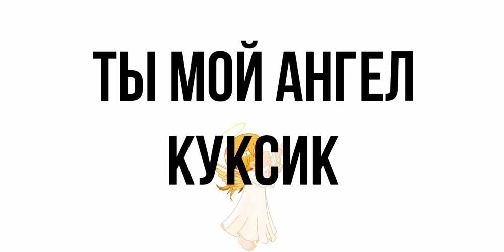 Открытка на каждый день с именем, куксик Ты мой ангел ангел, девочка Прикольная открытка с пожеланием онлайн скачать бесплатно 
