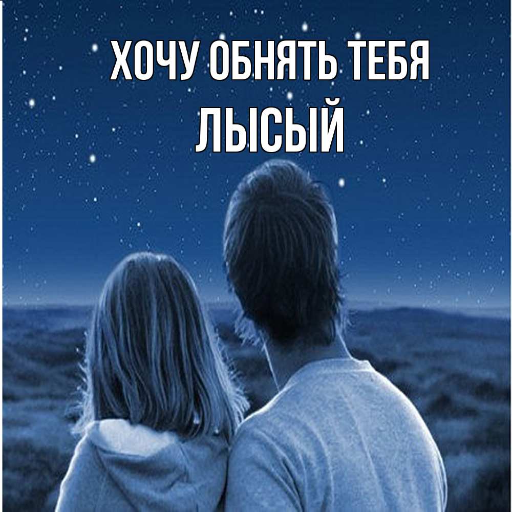 Открытка на каждый день с именем, Лысый Хочу обнять тебя парень с девушкой смотрят на звезды Прикольная открытка с пожеланием онлайн скачать бесплатно 