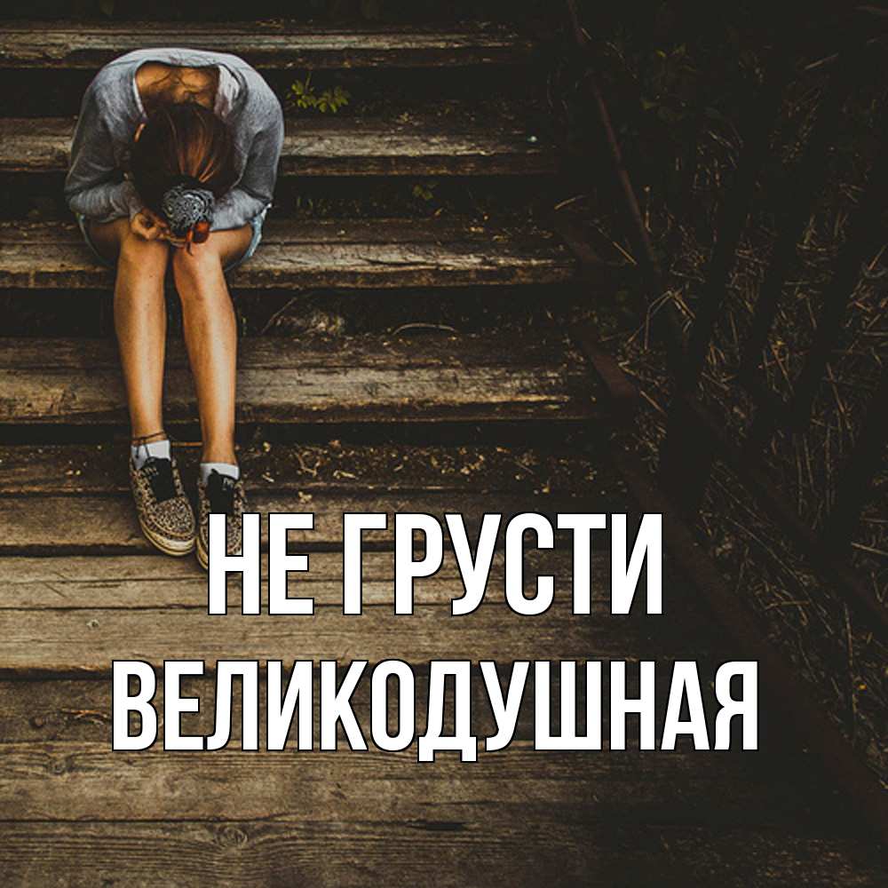 Открытка на каждый день с именем, великодушная Не грусти девушка сидит на деревянных ступеньках Прикольная открытка с пожеланием онлайн скачать бесплатно 