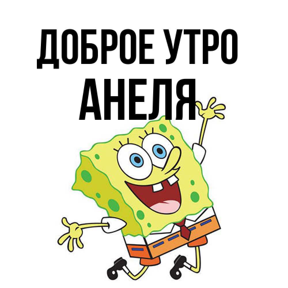 Открытка на каждый день с именем, Анеля Доброе утро улыбающийся спанч Боб Прикольная открытка с пожеланием онлайн скачать бесплатно 