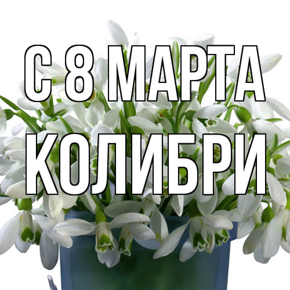 Открытка на каждый день с именем, Колибри C 8 МАРТА цветы к международному женскому дню Прикольная открытка с пожеланием онлайн скачать бесплатно 