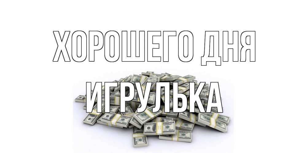 Открытка на каждый день с именем, игрулька Хорошего дня гора долларов Прикольная открытка с пожеланием онлайн скачать бесплатно 