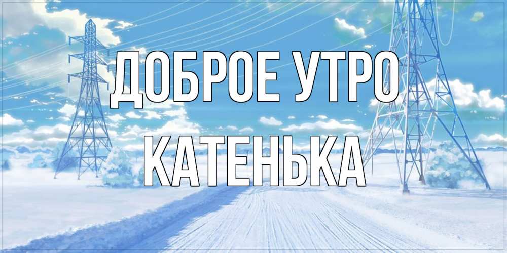Открытка на каждый день с именем, Катенька Доброе утро зимняя открытка Прикольная открытка с пожеланием онлайн скачать бесплатно 