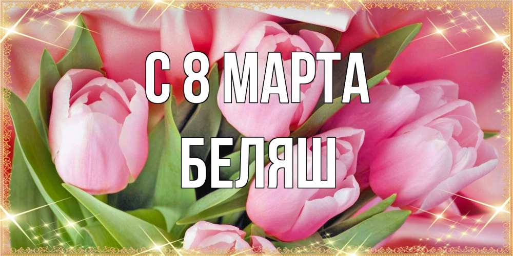 Открытка на каждый день с именем, Беляш C 8 МАРТА красивые открытки на 8 марта для милых дам Прикольная открытка с пожеланием онлайн скачать бесплатно 