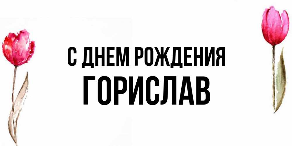 Открытка на каждый день с именем, Горислав С днем рождения открытки акварелью с цветами Прикольная открытка с пожеланием онлайн скачать бесплатно 