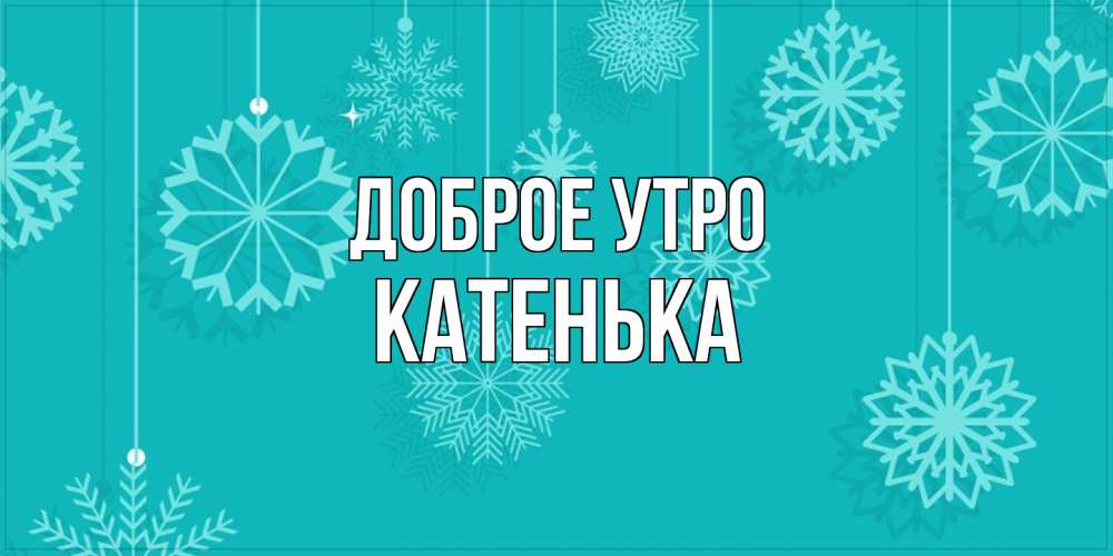 Открытка на каждый день с именем, Катенька Доброе утро открытка со снежинками Прикольная открытка с пожеланием онлайн скачать бесплатно 