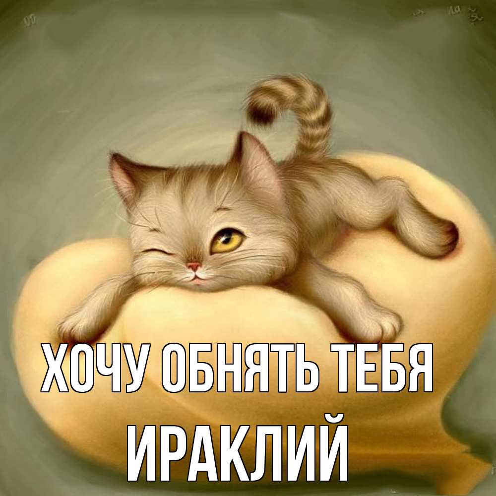 Открытка на каждый день с именем, Ираклий Хочу обнять тебя кошечка Прикольная открытка с пожеланием онлайн скачать бесплатно 
