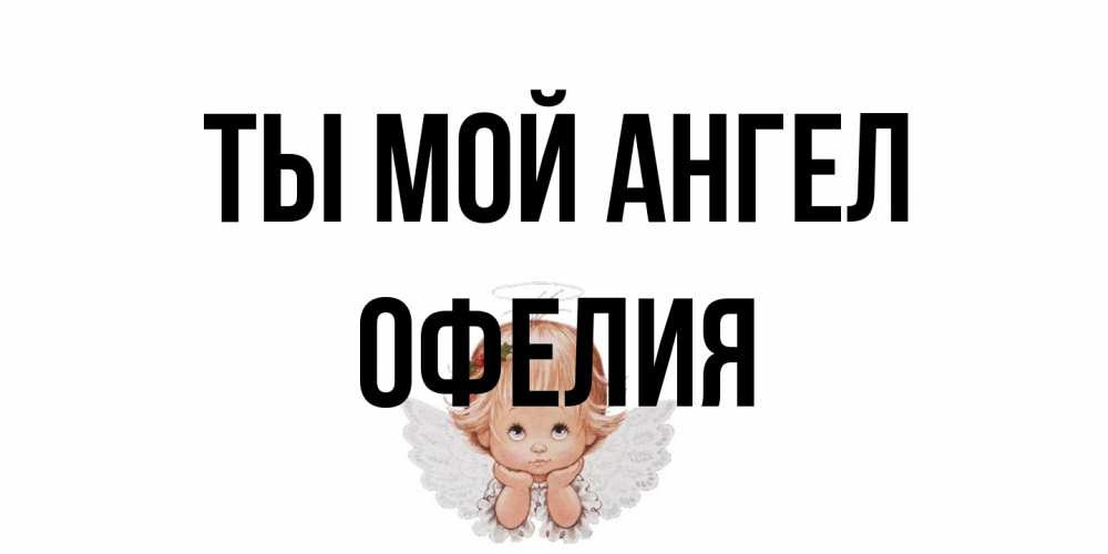 Открытка на каждый день с именем, Офелия Ты мой ангел ангел Прикольная открытка с пожеланием онлайн скачать бесплатно 