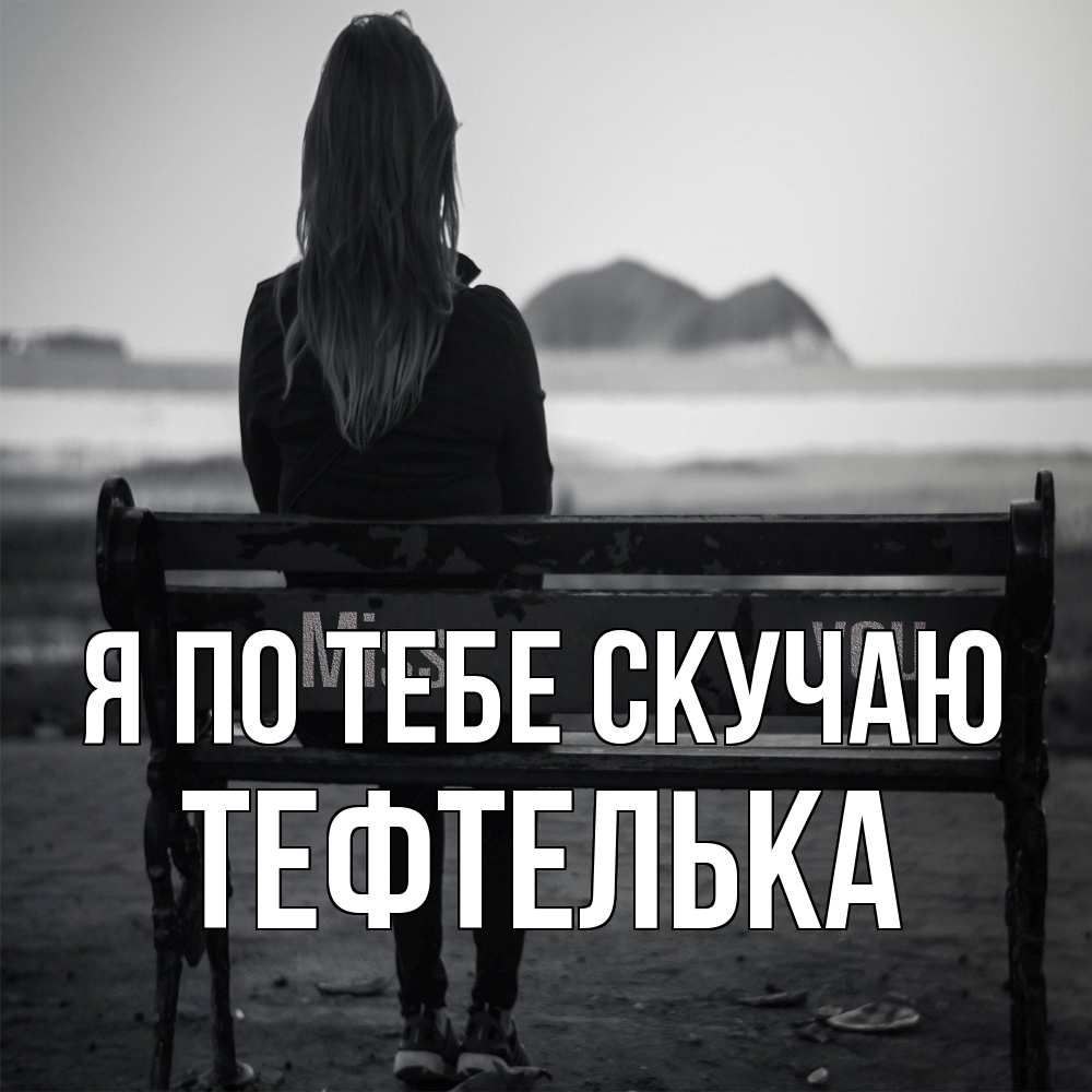 Открытка на каждый день с именем, тефтелька Я по тебе скучаю девушка одна Прикольная открытка с пожеланием онлайн скачать бесплатно 