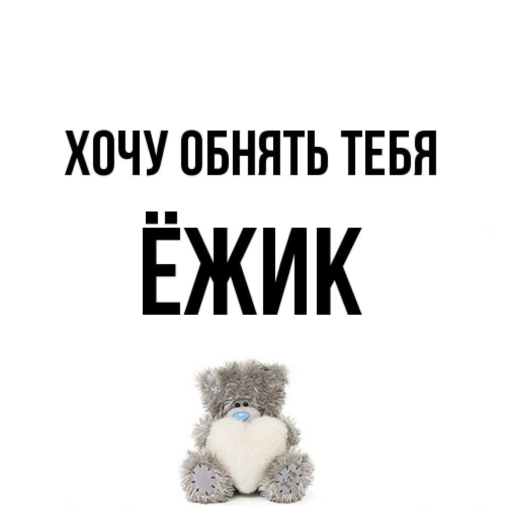 Открытка на каждый день с именем, Ёжик Хочу обнять тебя медвежонок с сердечком белого цвета Прикольная открытка с пожеланием онлайн скачать бесплатно 