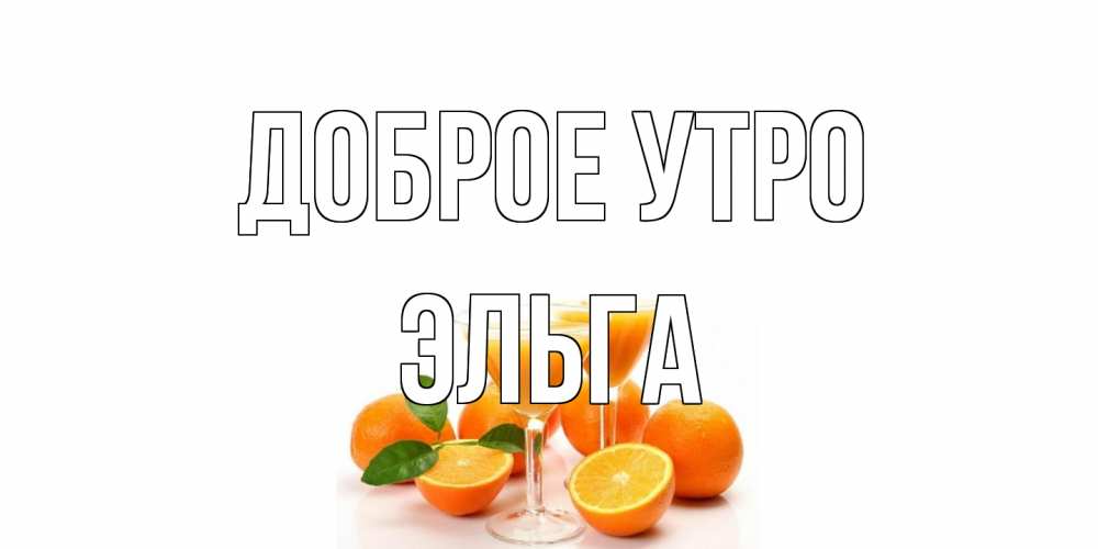 Открытка на каждый день с именем, Эльга Доброе утро апельсин Прикольная открытка с пожеланием онлайн скачать бесплатно 