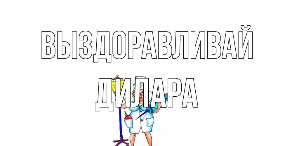 Открытка на каждый день с именем, Дилара Выздоравливай медсестра Прикольная открытка с пожеланием онлайн скачать бесплатно 