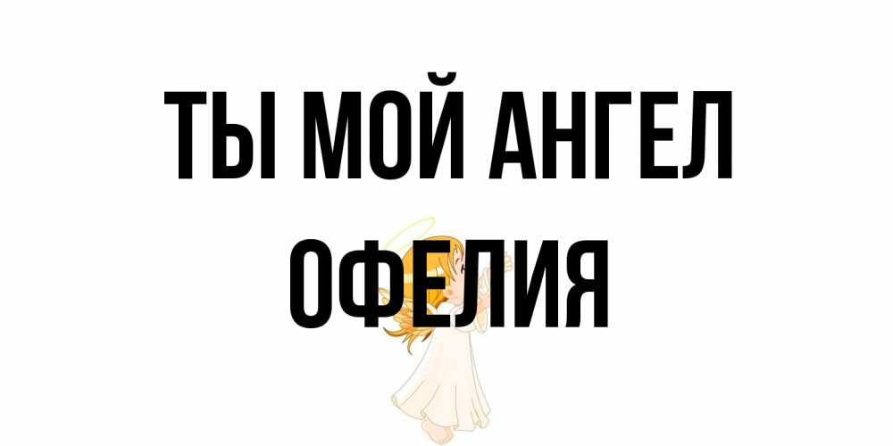 Открытка на каждый день с именем, Офелия Ты мой ангел ангел, девочка Прикольная открытка с пожеланием онлайн скачать бесплатно 