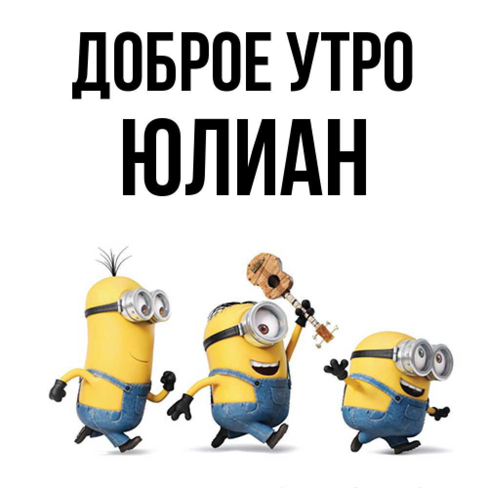 Открытка на каждый день с именем, Юлиан Доброе утро миньоны и прекрасное утро Прикольная открытка с пожеланием онлайн скачать бесплатно 