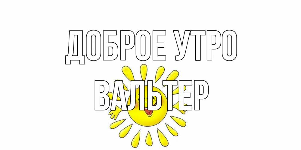 Открытка на каждый день с именем, Вальтер Доброе утро солнце Прикольная открытка с пожеланием онлайн скачать бесплатно 
