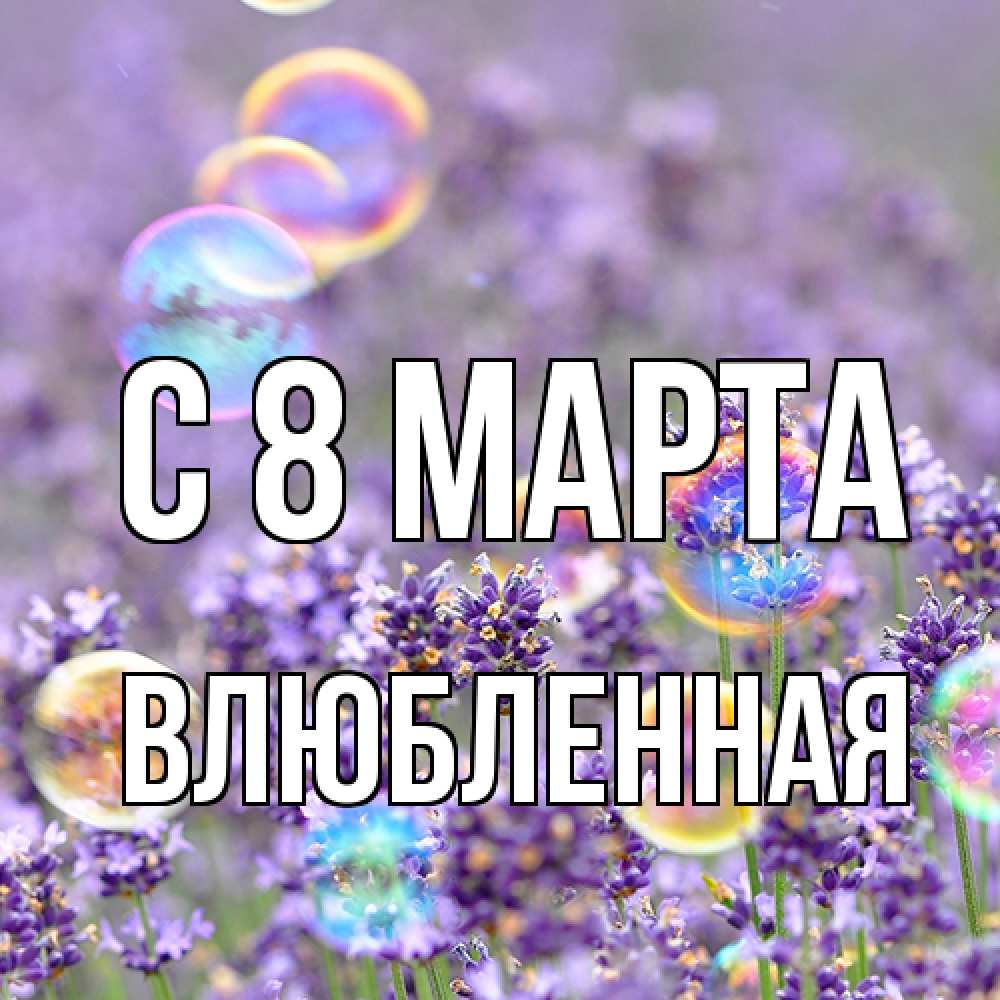 Открытка на каждый день с именем, Влюбленная C 8 МАРТА цветы Прикольная открытка с пожеланием онлайн скачать бесплатно 