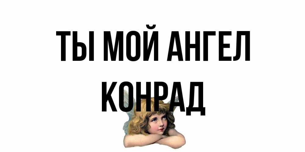 Открытка на каждый день с именем, Конрад Ты мой ангел ангел Прикольная открытка с пожеланием онлайн скачать бесплатно 