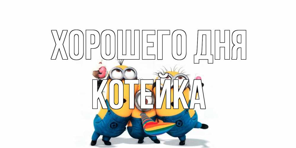 Открытка на каждый день с именем, Котейка Хорошего дня миньоны и прекрасный день Прикольная открытка с пожеланием онлайн скачать бесплатно 