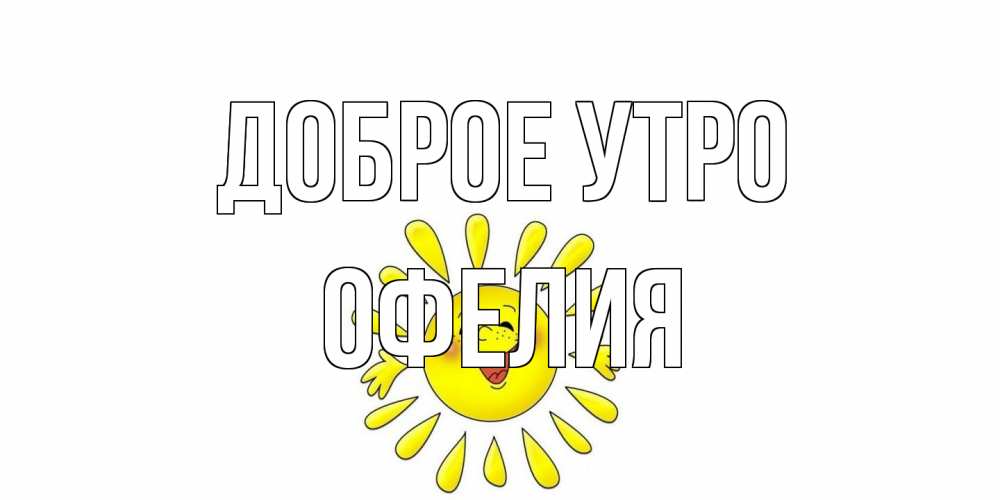 Открытка на каждый день с именем, Офелия Доброе утро солнце Прикольная открытка с пожеланием онлайн скачать бесплатно 