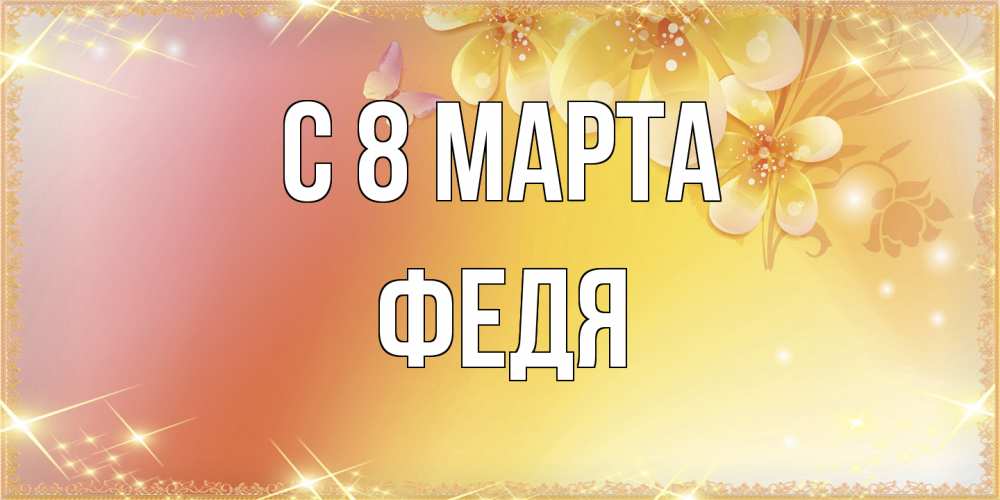 Открытка на каждый день с именем, Федя C 8 МАРТА бесплатные открытки на международный женский день Прикольная открытка с пожеланием онлайн скачать бесплатно 