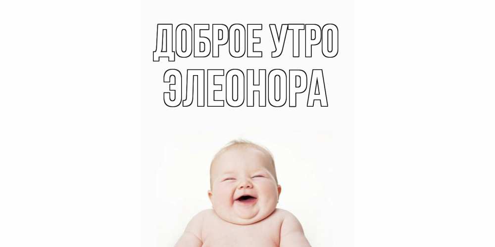 Открытка на каждый день с именем, Элеонора Доброе утро малыш с улыбкой Прикольная открытка с пожеланием онлайн скачать бесплатно 