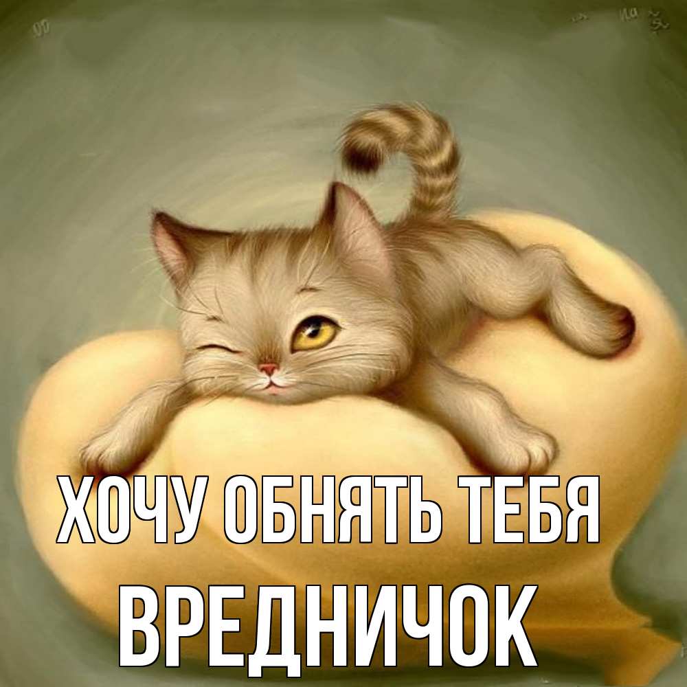 Открытка на каждый день с именем, Вредничок Хочу обнять тебя кошечка Прикольная открытка с пожеланием онлайн скачать бесплатно 