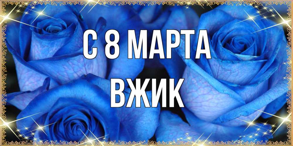 Открытка на каждый день с именем, Вжик C 8 МАРТА красивые розы для милых дам на международный женский день Прикольная открытка с пожеланием онлайн скачать бесплатно 