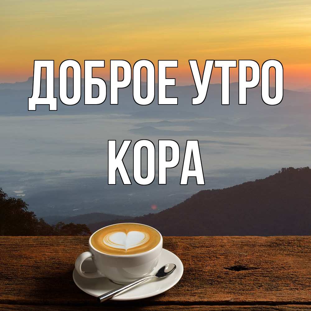 Открытка на каждый день с именем, Кора Доброе утро кофе на высоте Прикольная открытка с пожеланием онлайн скачать бесплатно 