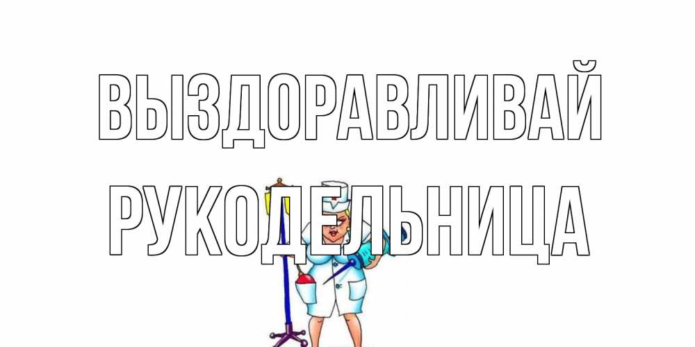 Открытка на каждый день с именем, Рукодельница Выздоравливай медсестра Прикольная открытка с пожеланием онлайн скачать бесплатно 