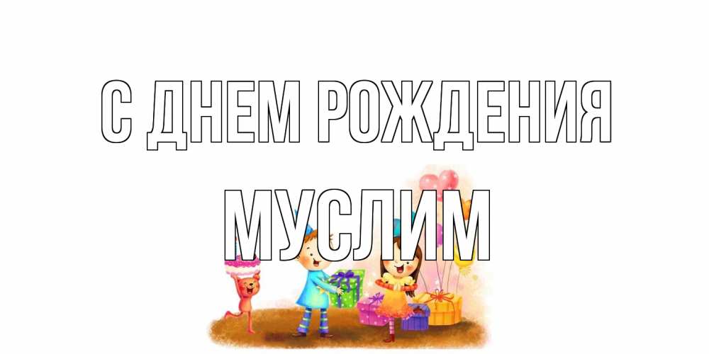 Открытка на каждый день с именем, Муслим С днем рождения дети, подарки Прикольная открытка с пожеланием онлайн скачать бесплатно 