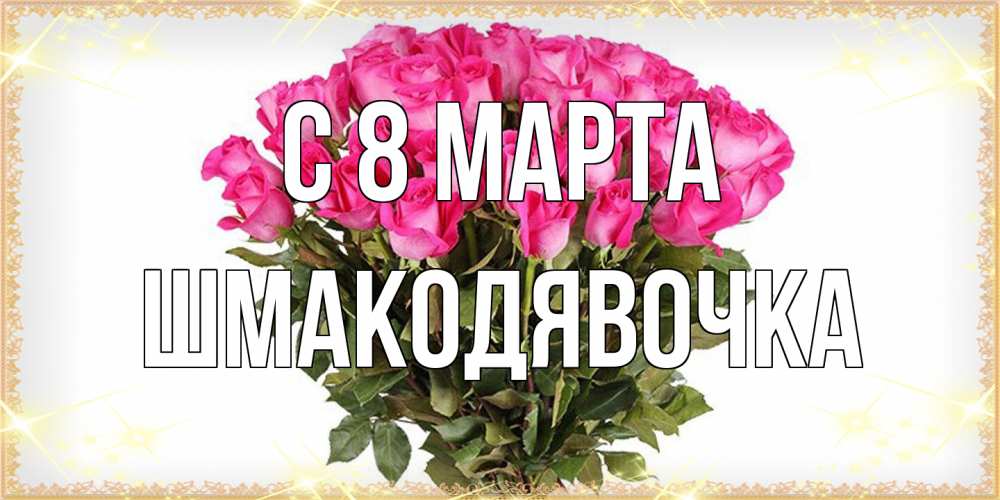 Открытка на каждый день с именем, шмакодявочка C 8 МАРТА красивые открытки в оригинальной обработке на международный женский день Прикольная открытка с пожеланием онлайн скачать бесплатно 
