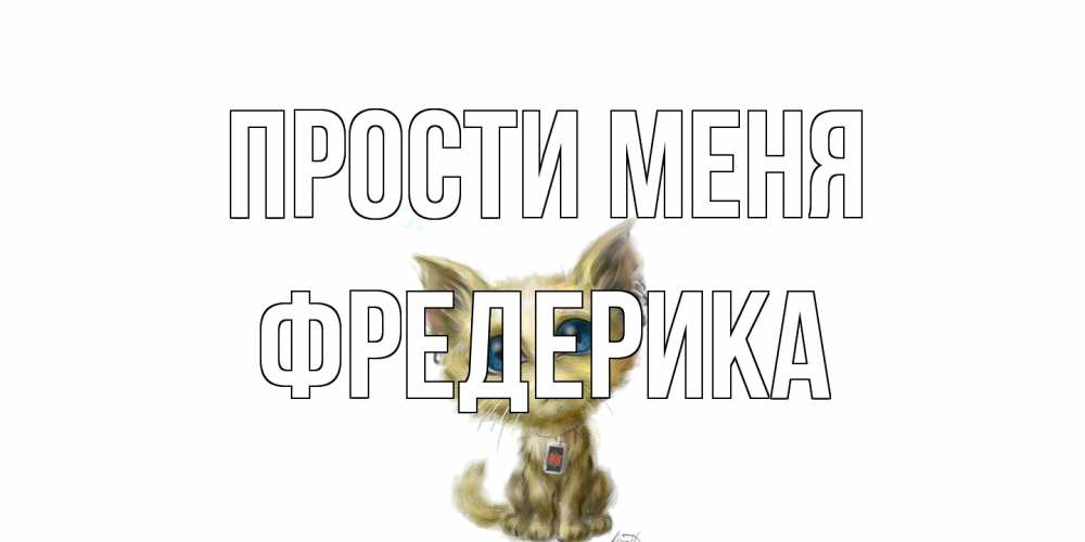 Открытка на каждый день с именем, Фредерика Прости меня прости меня открытка с котиком Прикольная открытка с пожеланием онлайн скачать бесплатно 