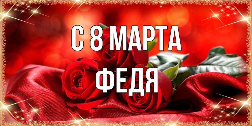 Открытка на каждый день с именем, Федя C 8 МАРТА открытка красного цвета с розами на 8 марта Прикольная открытка с пожеланием онлайн скачать бесплатно 