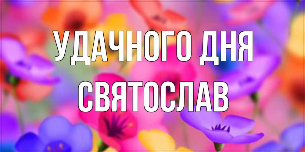 Открытка на каждый день с именем, Святослав Удачного дня открытка повышающая настроение Прикольная открытка с пожеланием онлайн скачать бесплатно 