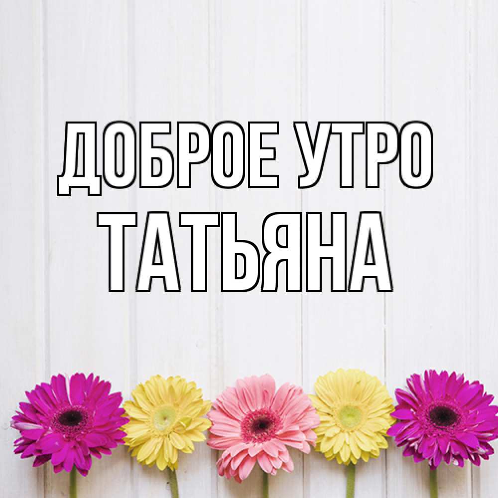 Открытка на каждый день с именем, Татьяна Доброе утро красный желтый и розовый цветок Прикольная открытка с пожеланием онлайн скачать бесплатно 