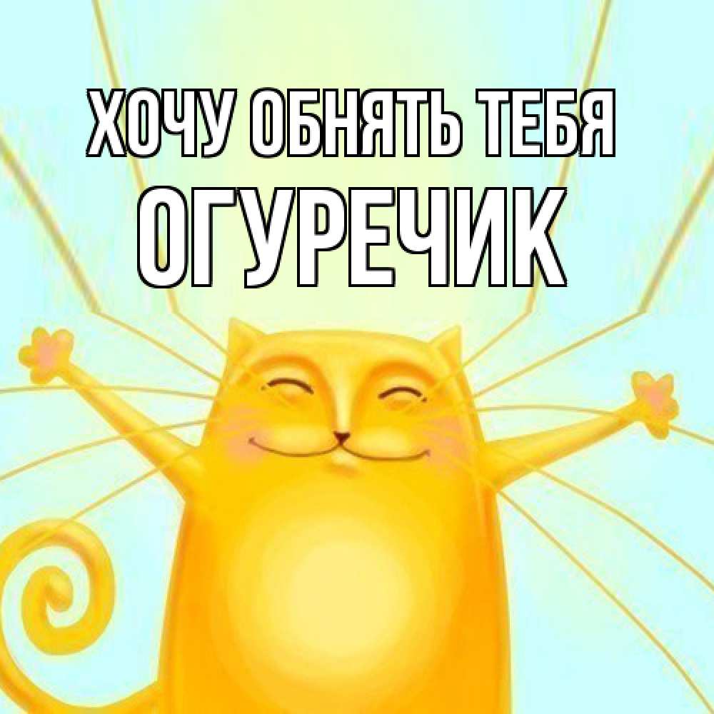Открытка на каждый день с именем, Огуречик Хочу обнять тебя солнечный обнимашечный кот Прикольная открытка с пожеланием онлайн скачать бесплатно 