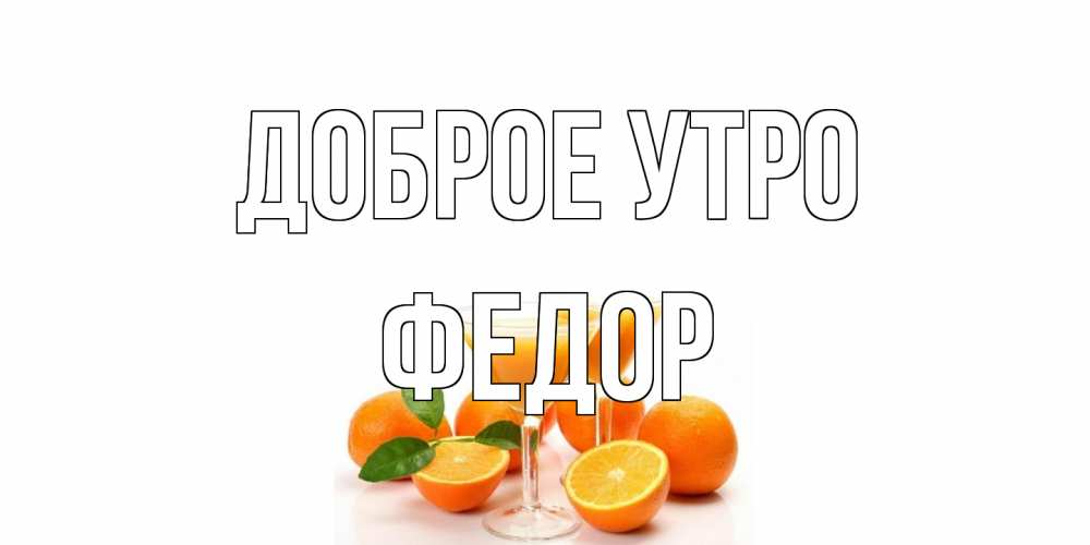 Открытка на каждый день с именем, Федор Доброе утро апельсин Прикольная открытка с пожеланием онлайн скачать бесплатно 