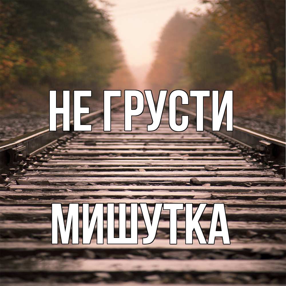 Открытка на каждый день с именем, Мишутка Не грусти лес и железная дорога Прикольная открытка с пожеланием онлайн скачать бесплатно 