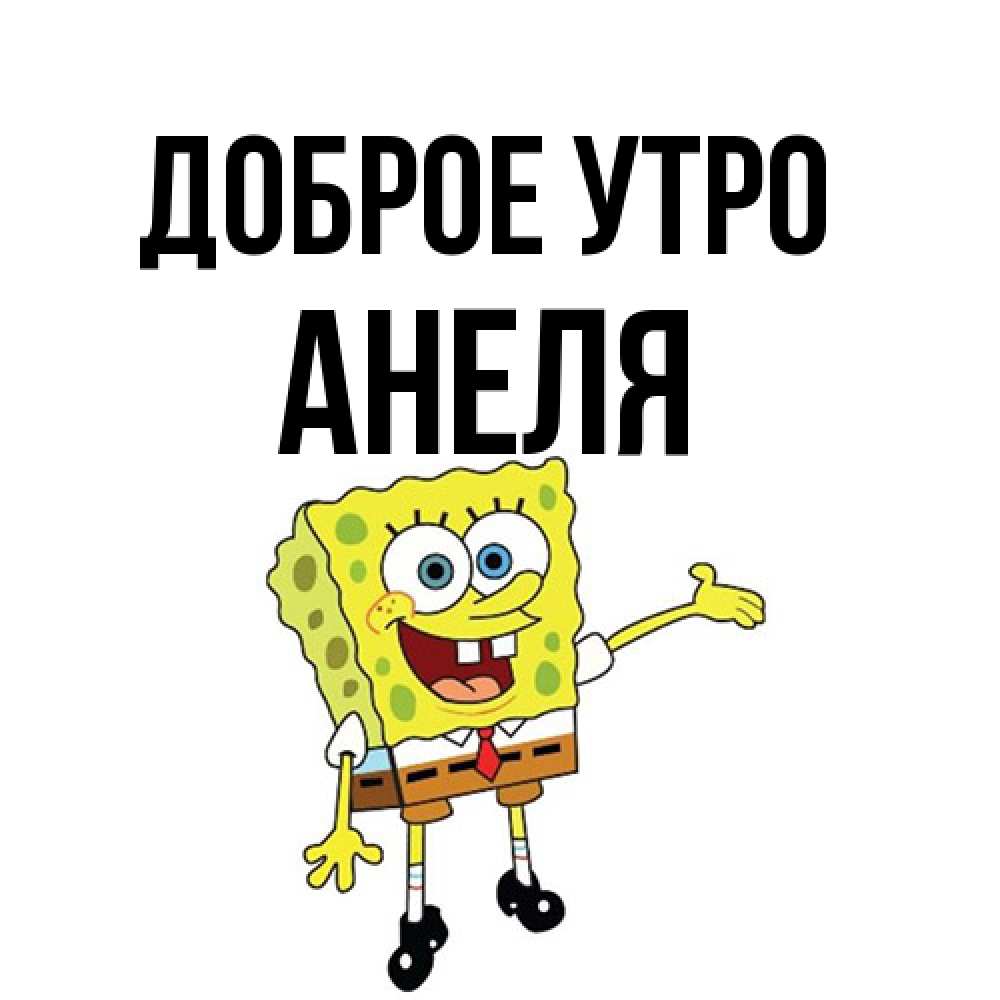 Открытка на каждый день с именем, Анеля Доброе утро губка боб улыбается Прикольная открытка с пожеланием онлайн скачать бесплатно 