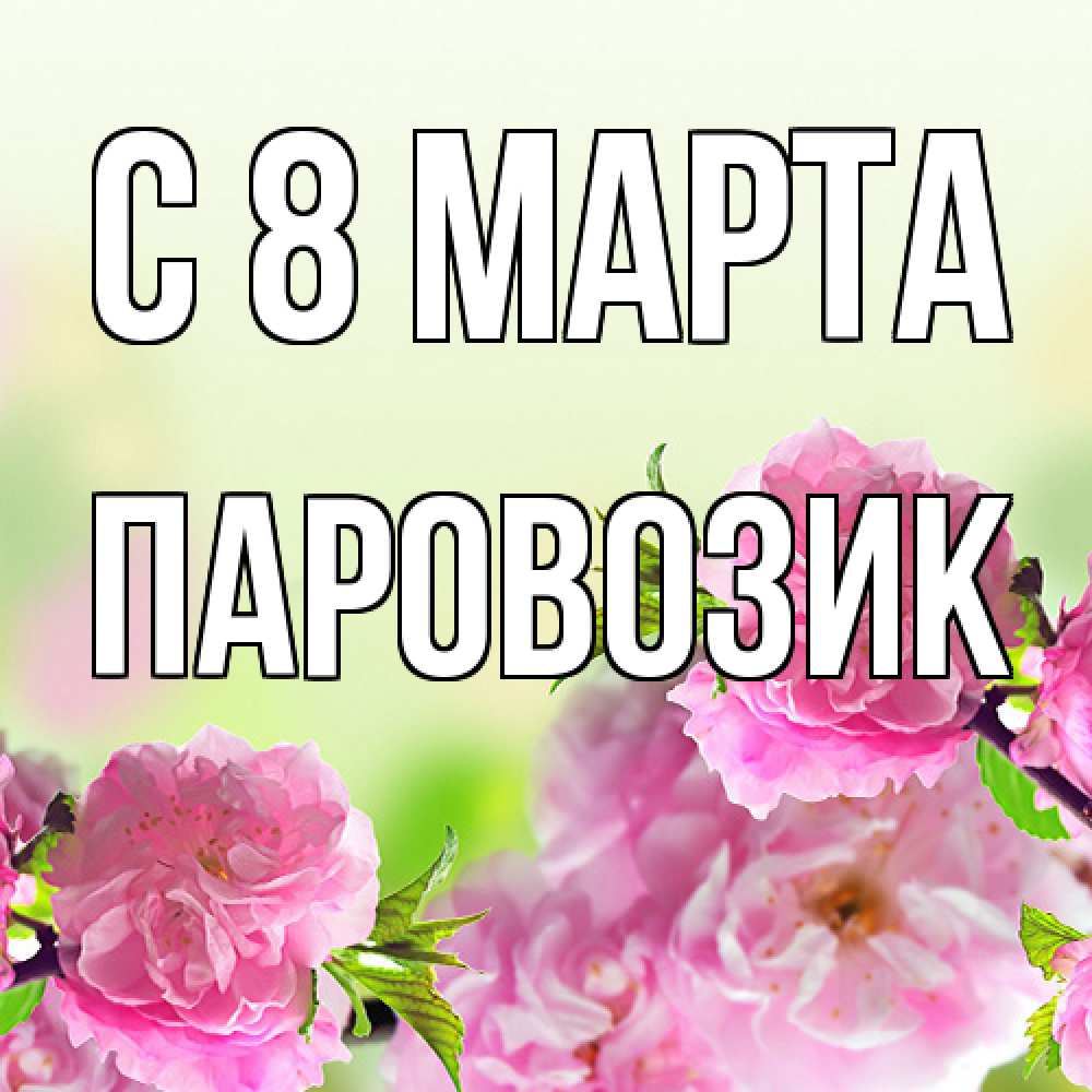 Открытка на каждый день с именем, паровозик C 8 МАРТА цветы Прикольная открытка с пожеланием онлайн скачать бесплатно 