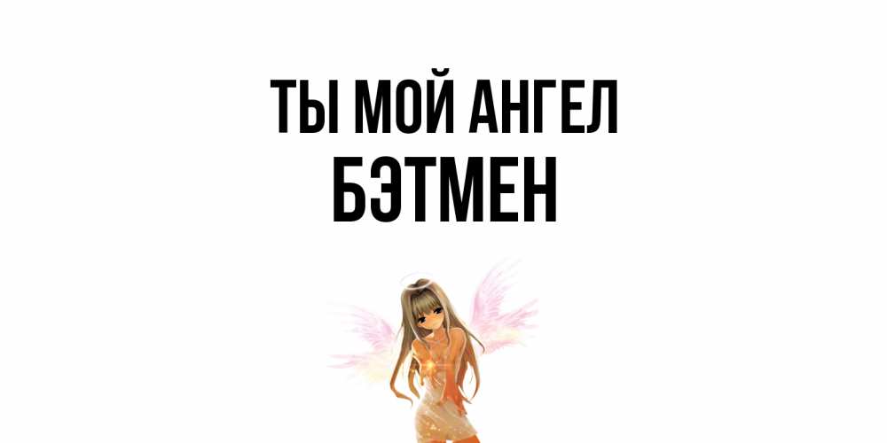 Открытка на каждый день с именем, Бэтмен Ты мой ангел ангел, аниме Прикольная открытка с пожеланием онлайн скачать бесплатно 