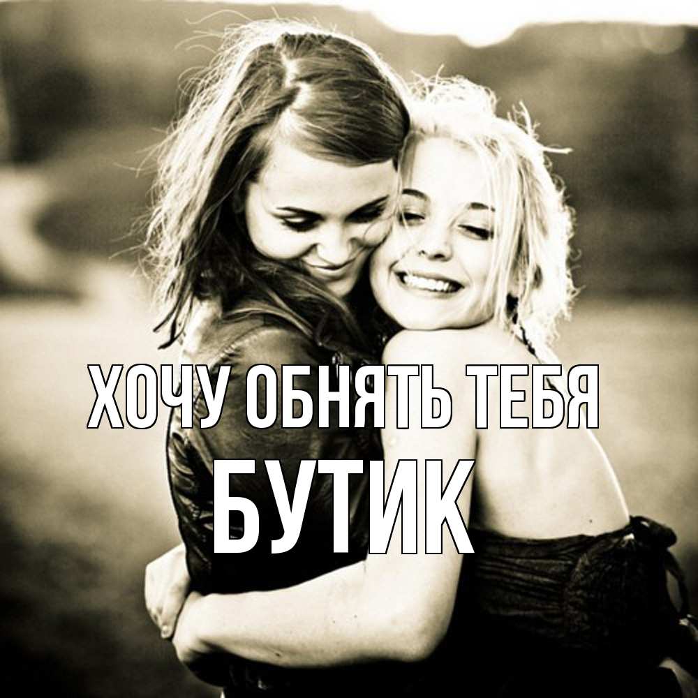 Открытка на каждый день с именем, Бутик Хочу обнять тебя девочки обнимаются Прикольная открытка с пожеланием онлайн скачать бесплатно 