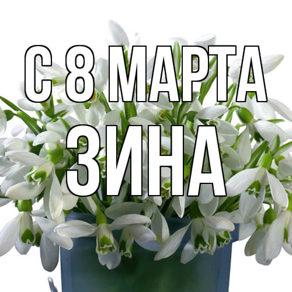 Открытка на каждый день с именем, Зина C 8 МАРТА цветы к международному женскому дню Прикольная открытка с пожеланием онлайн скачать бесплатно 