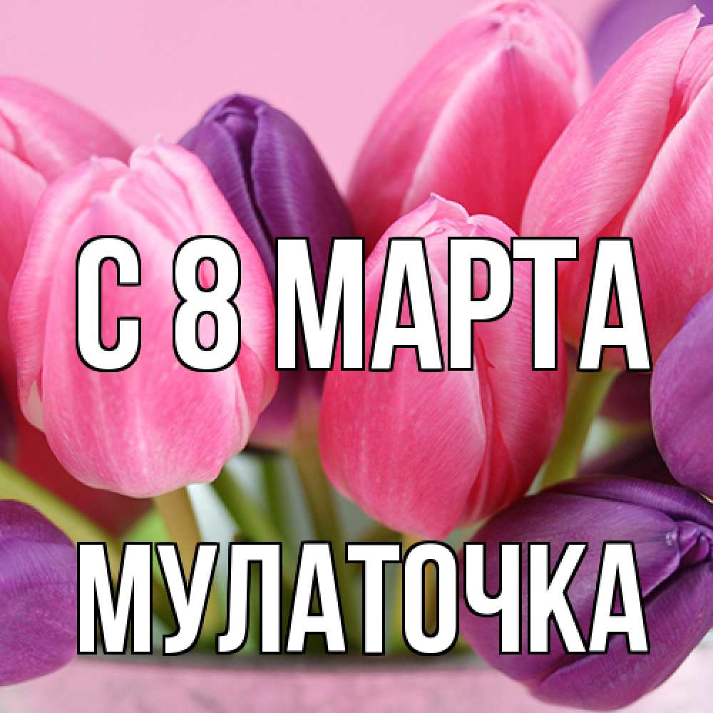 Открытка на каждый день с именем, Мулаточка C 8 МАРТА маме 1 Прикольная открытка с пожеланием онлайн скачать бесплатно 