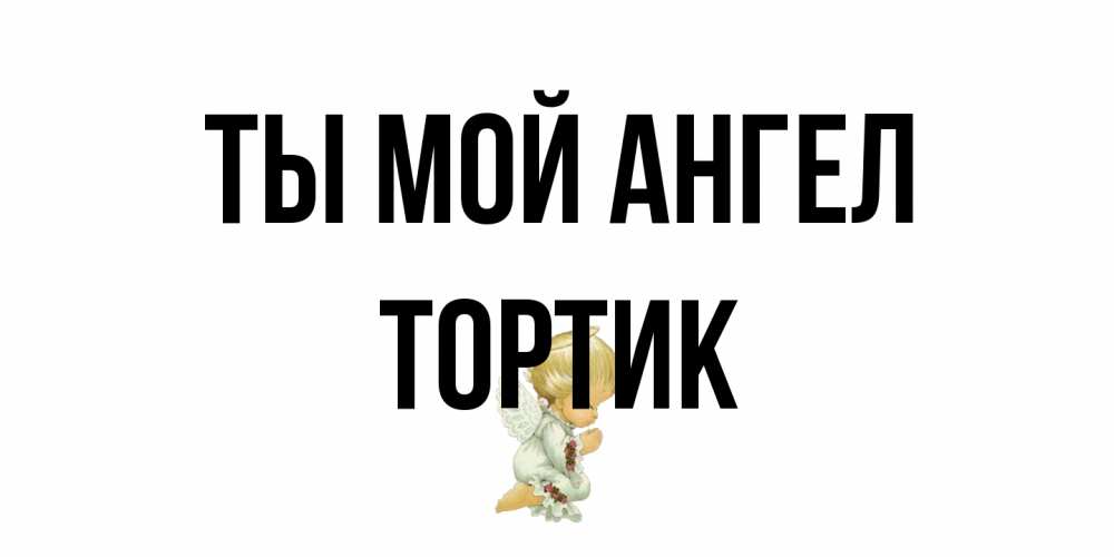 Открытка на каждый день с именем, Тортик Ты мой ангел ангел Прикольная открытка с пожеланием онлайн скачать бесплатно 