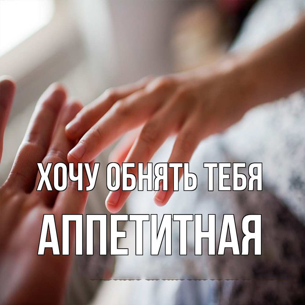 Открытка на каждый день с именем, аппетитная Хочу обнять тебя прикосновение Прикольная открытка с пожеланием онлайн скачать бесплатно 